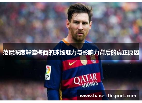 范尼深度解读梅西的球场魅力与影响力背后的真正原因