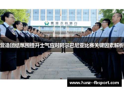 营造团结氛围提升士气应对阿尔巴尼亚比赛关键因素解析