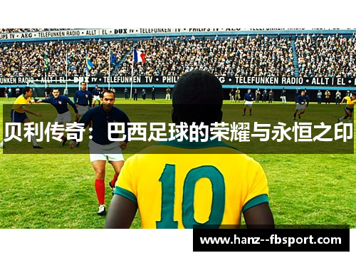 贝利传奇:巴西足球的荣耀与永恒之印 贝利传奇:巴西足球的荣耀与永恒之印