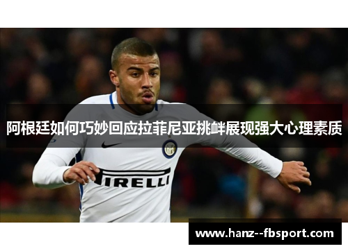 阿根廷如何巧妙回应拉菲尼亚挑衅展现强大心理素质