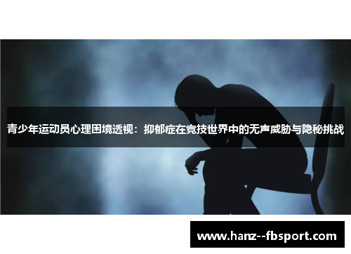 青少年运动员心理困境透视:抑郁症在竞技世界中的无声威胁与隐秘挑战 青少年运动员心理困境透视:抑郁症在竞技世界中的无声威胁与隐秘挑战