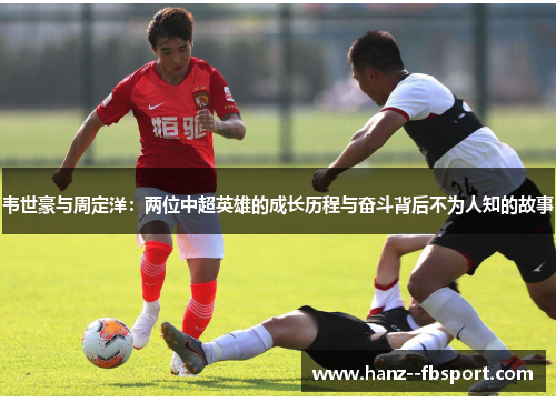 韦世豪与周定洋：两位中超英雄的成长历程与奋斗背后不为人知的故事