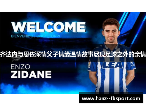 齐达内与恩佐深情父子情缘温情故事展现足球之外的亲情