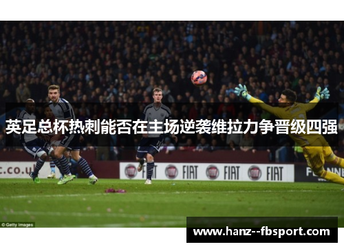 英足总杯热刺能否在主场逆袭维拉力争晋级四强 英足总杯热刺能否在主场逆袭维拉力争晋级四强