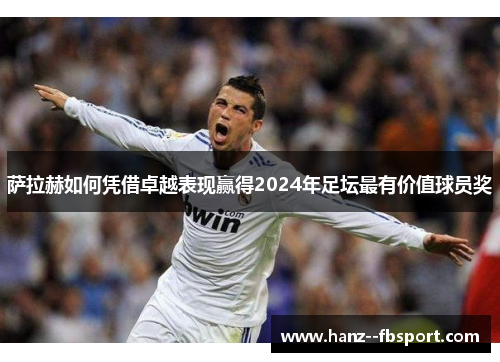 萨拉赫如何凭借卓越表现赢得2024年足坛最有价值球员奖