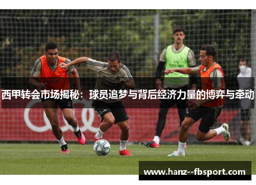 西甲转会市场揭秘:球员追梦与背后经济力量的博弈与牵动 西甲转会市场揭秘:球员追梦与背后经济力量的博弈与牵动