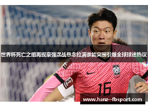 世界杯死亡之组再现豪强混战悬念拉满谁能突围引爆全球球迷热议