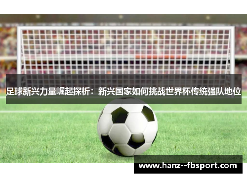 足球新兴力量崛起探析：新兴国家如何挑战世界杯传统强队地位