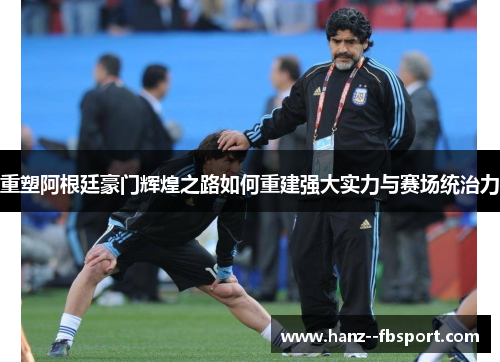 重塑阿根廷豪门辉煌之路如何重建强大实力与赛场统治力
