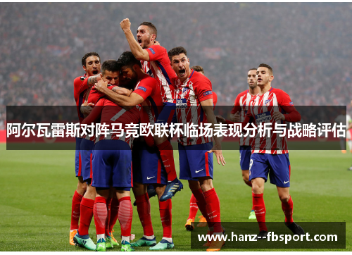 阿尔瓦雷斯对阵马竞欧联杯临场表现分析与战略评估