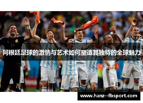 阿根廷足球的激情与艺术如何塑造其独特的全球魅力