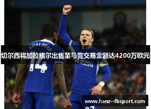 切尔西将加拉格尔出售至马竞交易金额达4200万欧元