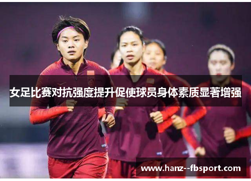 女足比赛对抗强度提升促使球员身体素质显著增强