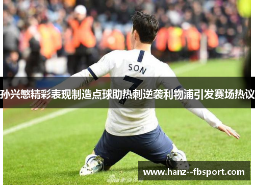孙兴慜精彩表现制造点球助热刺逆袭利物浦引发赛场热议