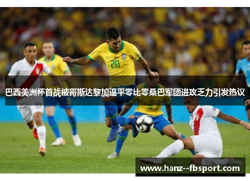 巴西美洲杯首战被哥斯达黎加逼平零比零桑巴军团进攻乏力引发热议 巴西美洲杯首战被哥斯达黎加逼平零比零桑巴军团进攻乏力引发热议