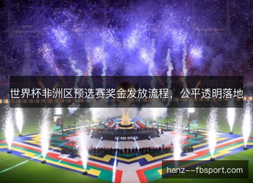 世界杯非洲区预选赛奖金发放流程,公平透明落地 世界杯非洲区预选赛奖金发放流程,公平透明落地
