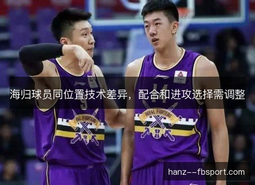 海归球员同位置技术差异，配合和进攻选择需调整