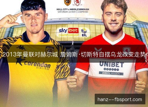 2013年曼联对赫尔城 詹姆斯·切斯特自摆乌龙改变走势 2013年曼联对赫尔城 詹姆斯·切斯特自摆乌龙改变走势
